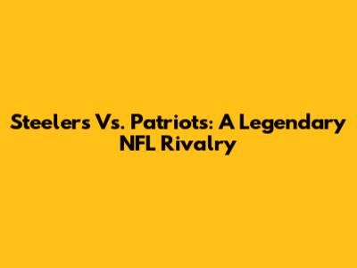 Steelers Vs. Patriots: A Legendary NFL Rivalry