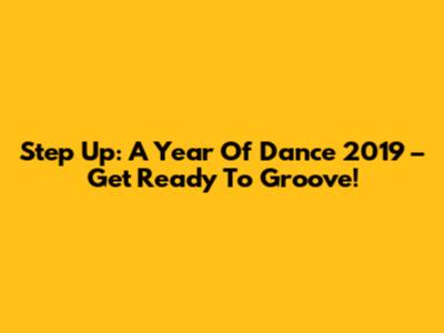 Step Up: A Year Of Dance 2019 – Get Ready To Groove!