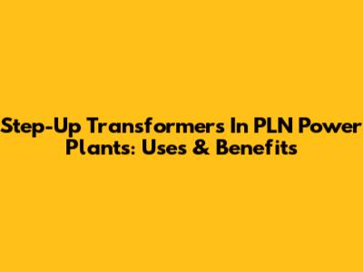 Step-Up Transformers In PLN Power Plants: Uses & Benefits