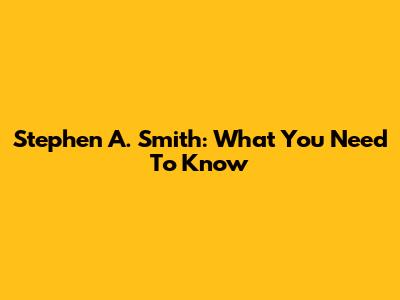 Stephen A. Smith: What You Need To Know