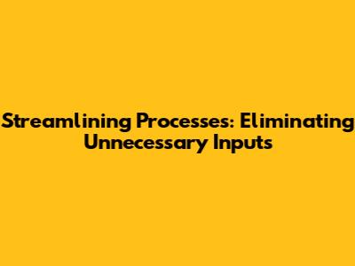 Streamlining Processes: Eliminating Unnecessary Inputs