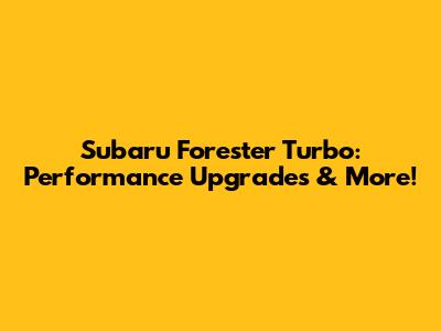 Subaru Forester Turbo: Performance Upgrades & More!