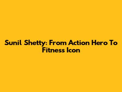 Sunil Shetty: From Action Hero To Fitness Icon