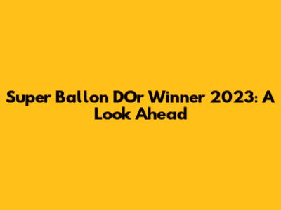 Super Ballon D'Or Winner 2023: A Look Ahead