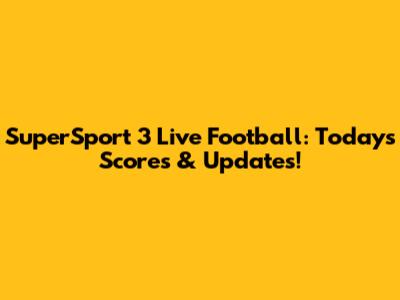 SuperSport 3 Live Football: Today's Scores & Updates!
