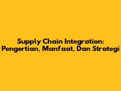 Supply Chain Integration: Pengertian, Manfaat, Dan Strategi
