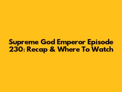 Supreme God Emperor Episode 230: Recap & Where To Watch