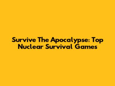 Survive The Apocalypse: Top Nuclear Survival Games
