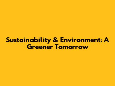 Sustainability & Environment: A Greener Tomorrow