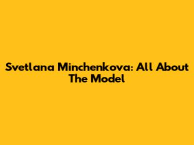 Svetlana Minchenkova: All About The Model