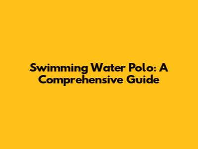 Swimming Water Polo: A Comprehensive Guide
