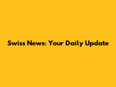 Swiss News: Your Daily Update