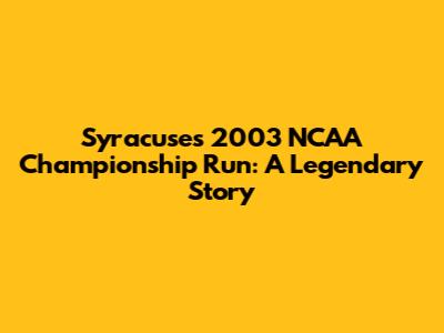 Syracuse's 2003 NCAA Championship Run: A Legendary Story