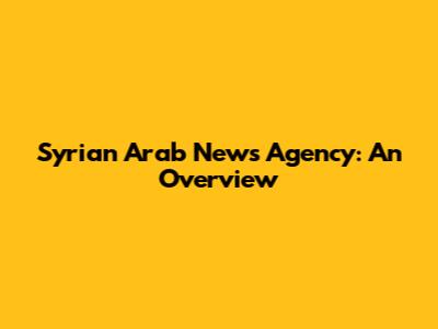 Syrian Arab News Agency: An Overview