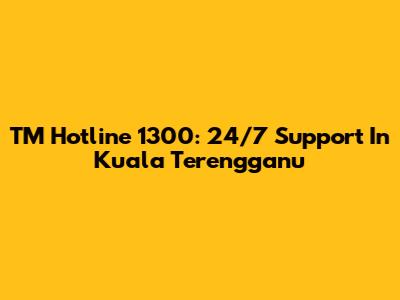 TM Hotline 1300: 24/7 Support In Kuala Terengganu