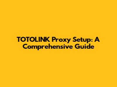 TOTOLINK Proxy Setup: A Comprehensive Guide