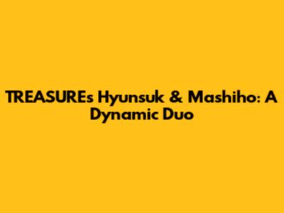 TREASURE's Hyunsuk & Mashiho: A Dynamic Duo