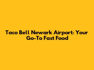 Taco Bell Newark Airport: Your Go-To Fast Food