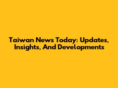 Taiwan News Today: Updates, Insights, And Developments