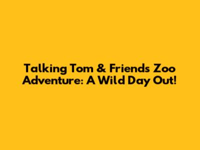 Talking Tom & Friends Zoo Adventure: A Wild Day Out!