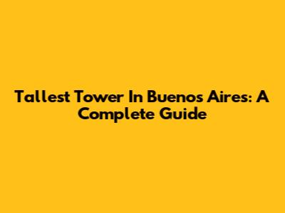 Tallest Tower In Buenos Aires: A Complete Guide