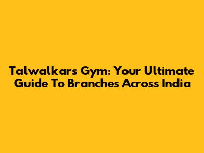 Talwalkars Gym: Your Ultimate Guide To Branches Across India