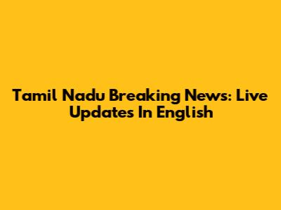 Tamil Nadu Breaking News: Live Updates In English