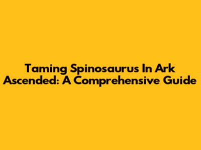 Taming Spinosaurus In Ark Ascended: A Comprehensive Guide