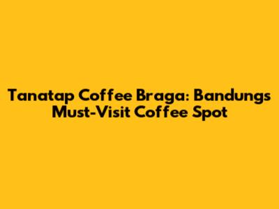 Tanatap Coffee Braga: Bandung's Must-Visit Coffee Spot
