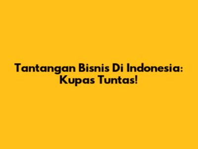 Tantangan Bisnis Di Indonesia: Kupas Tuntas!