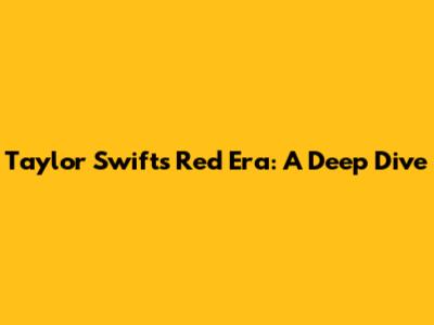 Taylor Swift's Red Era: A Deep Dive