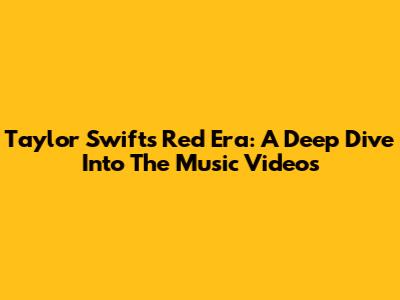 Taylor Swift's Red Era: A Deep Dive Into The Music Videos