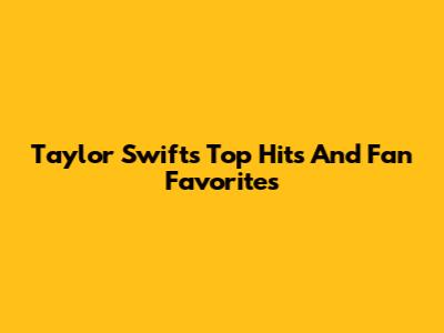 Taylor Swift's Top Hits And Fan Favorites