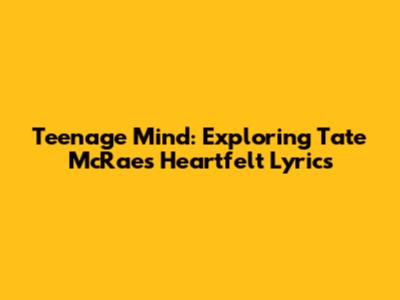 Teenage Mind: Exploring Tate McRae's Heartfelt Lyrics