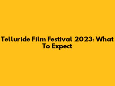 Telluride Film Festival 2023: What To Expect