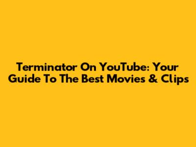 Terminator On YouTube: Your Guide To The Best Movies & Clips