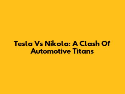Tesla Vs Nikola: A Clash Of Automotive Titans