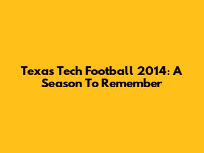 Texas Tech Football 2014: A Season To Remember