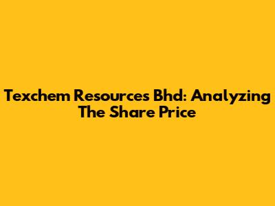 Texchem Resources Bhd: Analyzing The Share Price