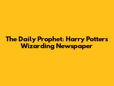 The Daily Prophet: Harry Potter's Wizarding Newspaper