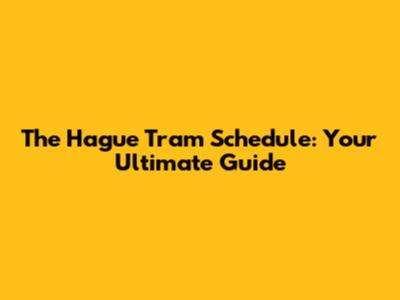 The Hague Tram Schedule: Your Ultimate Guide
