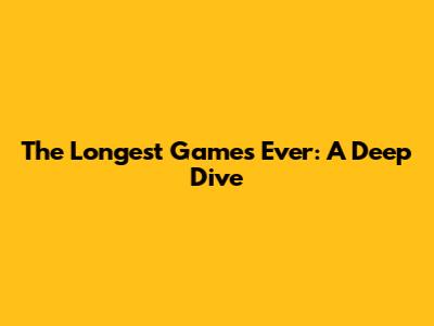 The Longest Games Ever: A Deep Dive