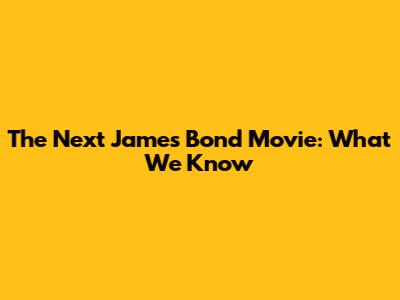 The Next James Bond Movie: What We Know
