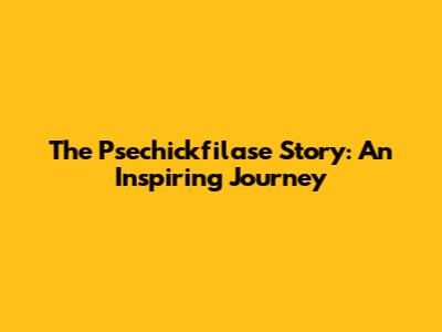 The Psechickfilase Story: An Inspiring Journey