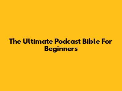 The Ultimate Podcast Bible For Beginners