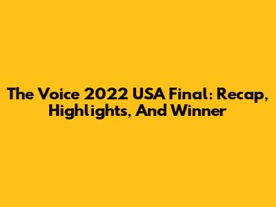 The Voice 2022 USA Final: Recap, Highlights, And Winner