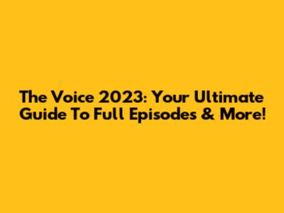 The Voice 2023: Your Ultimate Guide To Full Episodes & More!