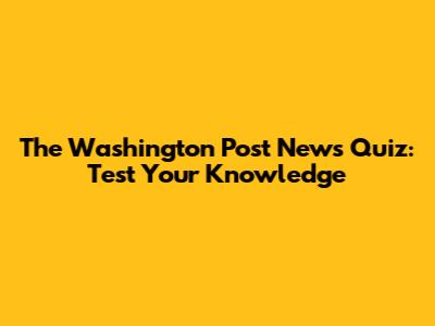 The Washington Post News Quiz: Test Your Knowledge