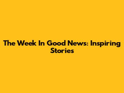 The Week In Good News: Inspiring Stories