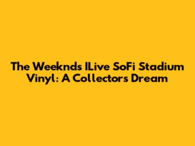 The Weeknd's ILive SoFi Stadium Vinyl: A Collector's Dream